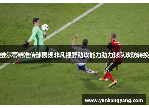 维尔蒂精准传球展现非凡视野助攻能力助力球队攻防转换