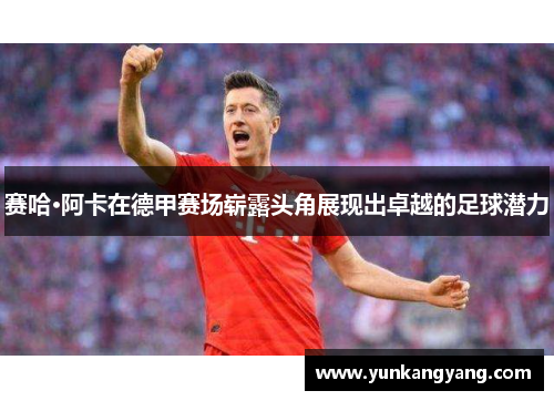 赛哈·阿卡在德甲赛场崭露头角展现出卓越的足球潜力