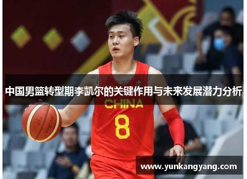 中国男篮转型期李凯尔的关键作用与未来发展潜力分析