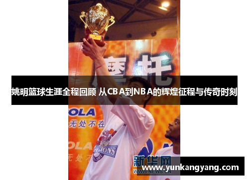 姚明篮球生涯全程回顾 从CBA到NBA的辉煌征程与传奇时刻