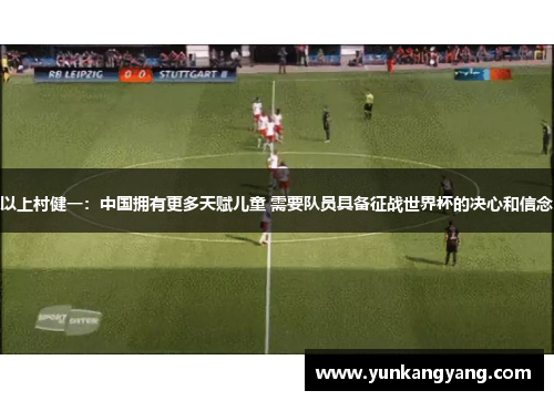 以上村健一：中国拥有更多天赋儿童 需要队员具备征战世界杯的决心和信念
