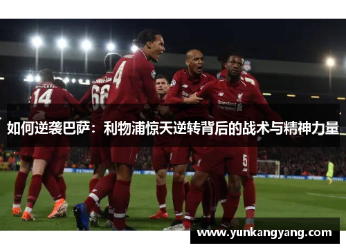 如何逆袭巴萨：利物浦惊天逆转背后的战术与精神力量