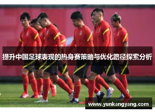 提升中国足球表现的热身赛策略与优化路径探索分析