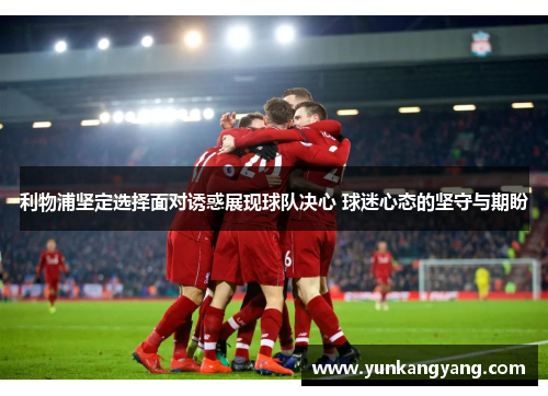 利物浦坚定选择面对诱惑展现球队决心 球迷心态的坚守与期盼