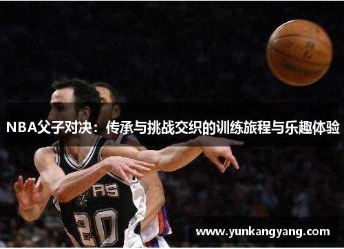 NBA父子对决：传承与挑战交织的训练旅程与乐趣体验