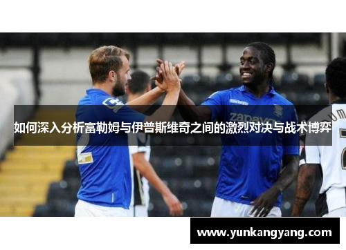 如何深入分析富勒姆与伊普斯维奇之间的激烈对决与战术博弈