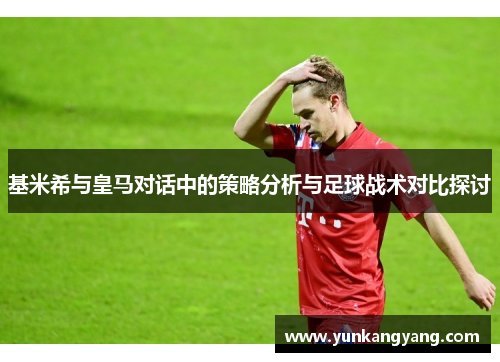 基米希与皇马对话中的策略分析与足球战术对比探讨