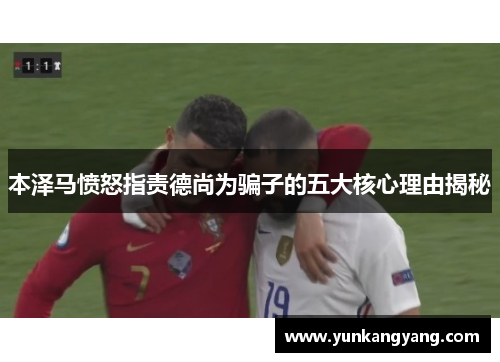 本泽马愤怒指责德尚为骗子的五大核心理由揭秘