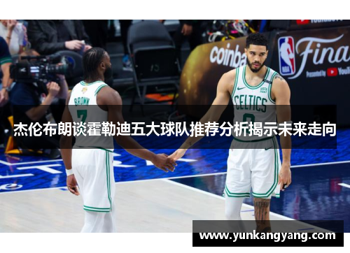 杰伦布朗谈霍勒迪五大球队推荐分析揭示未来走向