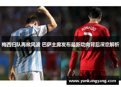 梅西归队再掀风波 巴萨主席发布最新动向背后深意解析
