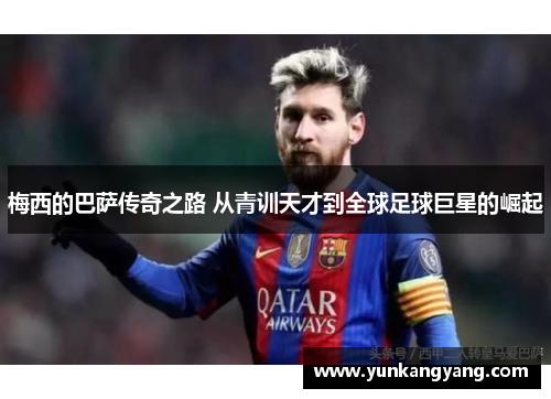 梅西的巴萨传奇之路 从青训天才到全球足球巨星的崛起