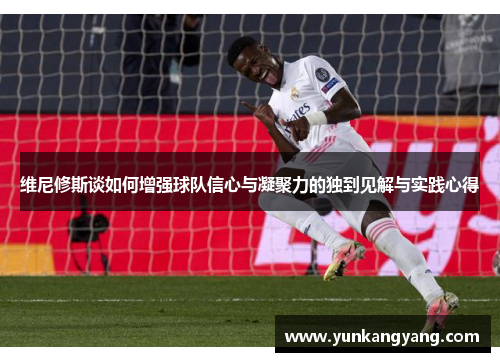 维尼修斯谈如何增强球队信心与凝聚力的独到见解与实践心得