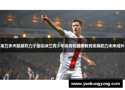 莱万多夫斯基致力于推动波兰青少年体育和健康教育发展助力未来成长 莱万多夫斯基致力于推动波兰青少年体育和健康教育发展助力未来成长