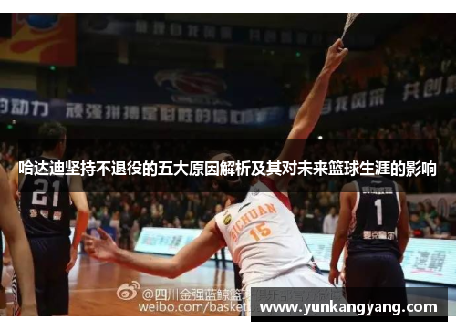 哈达迪坚持不退役的五大原因解析及其对未来篮球生涯的影响