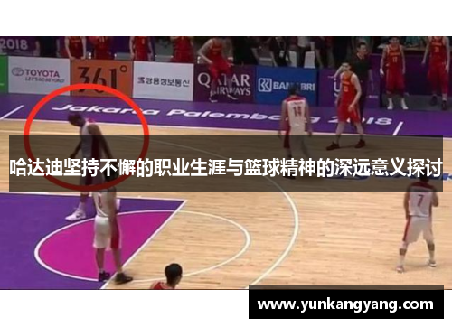 哈达迪坚持不懈的职业生涯与篮球精神的深远意义探讨