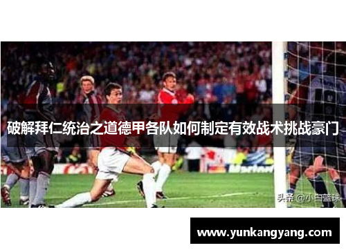 破解拜仁统治之道德甲各队如何制定有效战术挑战豪门