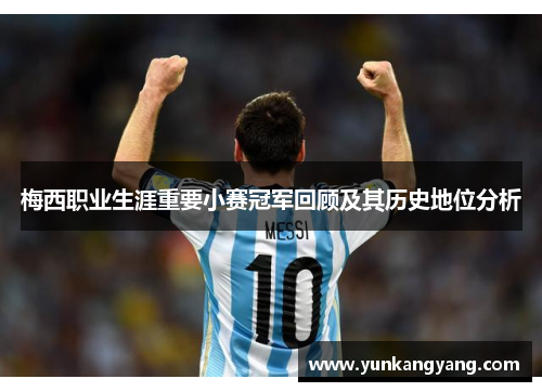 梅西职业生涯重要小赛冠军回顾及其历史地位分析