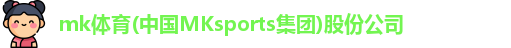 mk体育(中国MKsports集团)股份公司